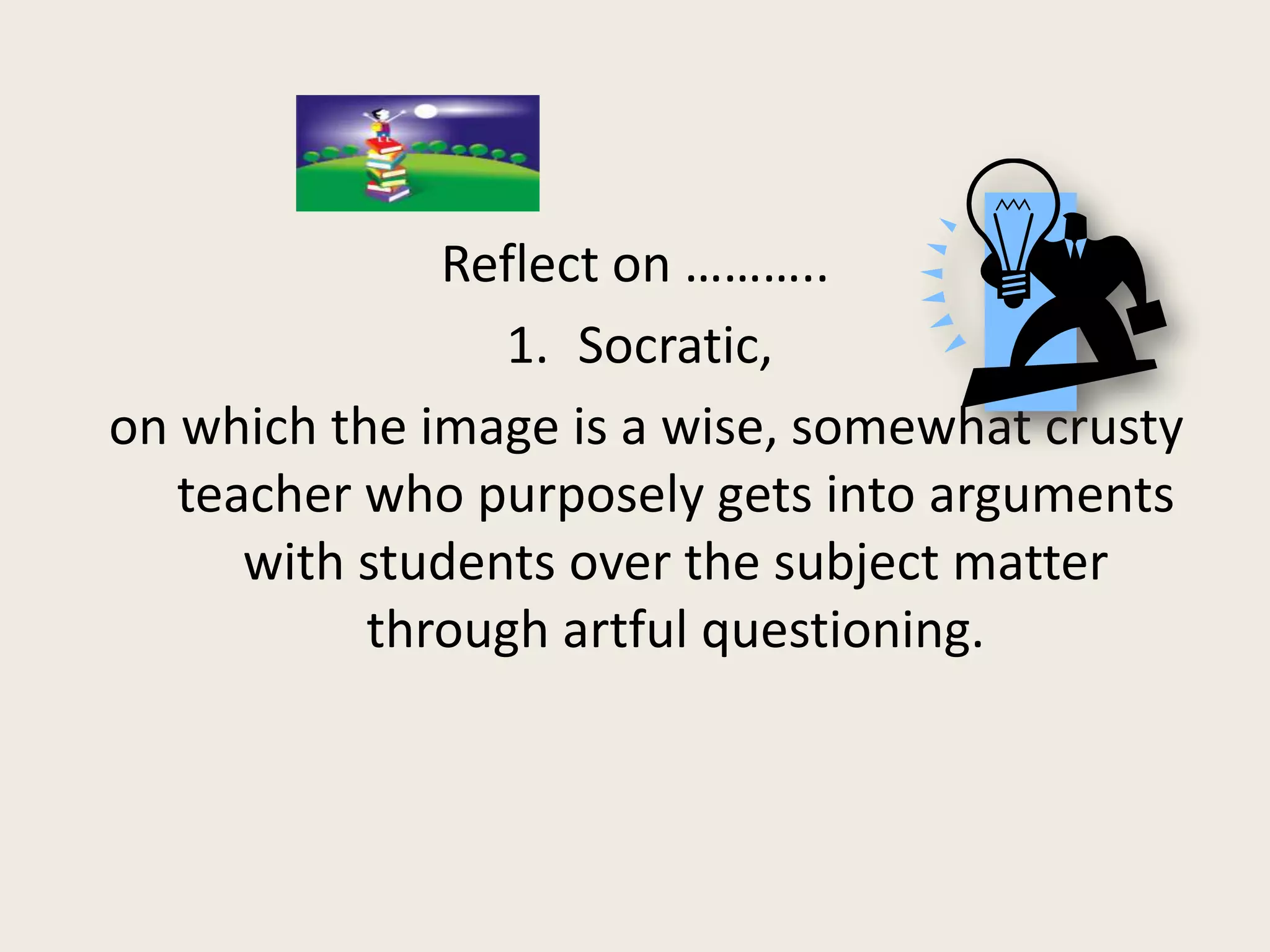 Reflect on ………..
                 1. Socratic,
on which the image is a wise, somewhat crusty
   teacher who purposely gets into arguments
      with students over the subject matter
           through artful questioning.
 