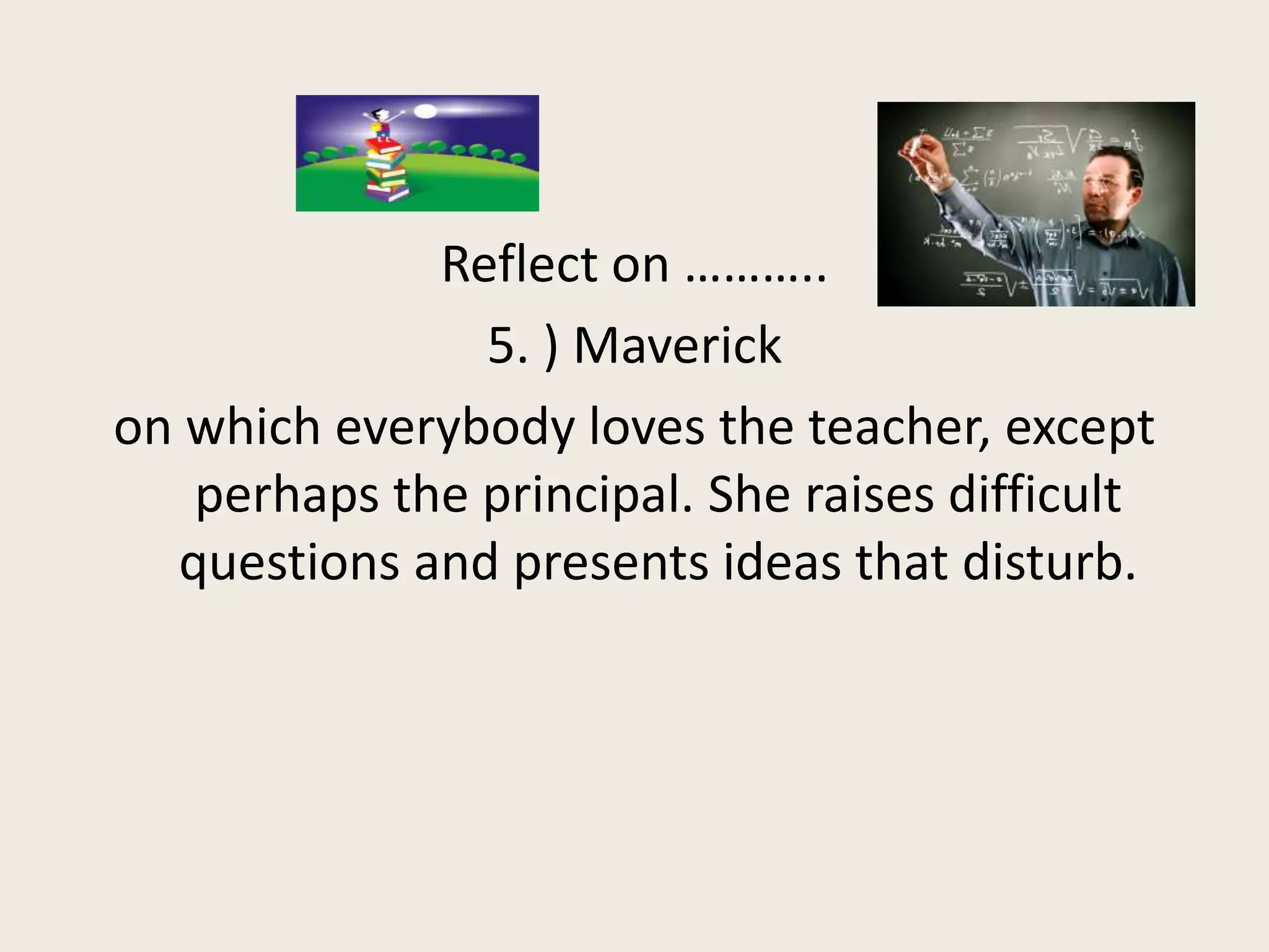 Reflect on ………..
               5. ) Maverick
on which everybody loves the teacher, except
   perhaps the principal. She raises difficult
  questions and presents ideas that disturb.
 