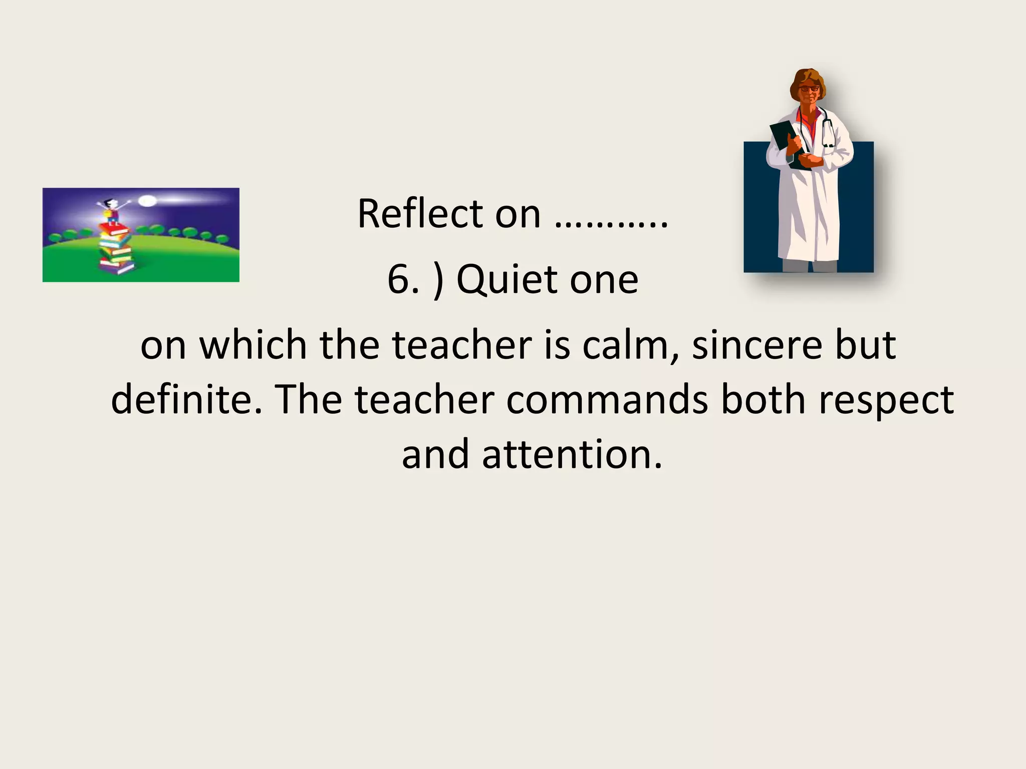 Reflect on ………..
                6. ) Quiet one
 on which the teacher is calm, sincere but
definite. The teacher commands both respect
                 and attention.
 