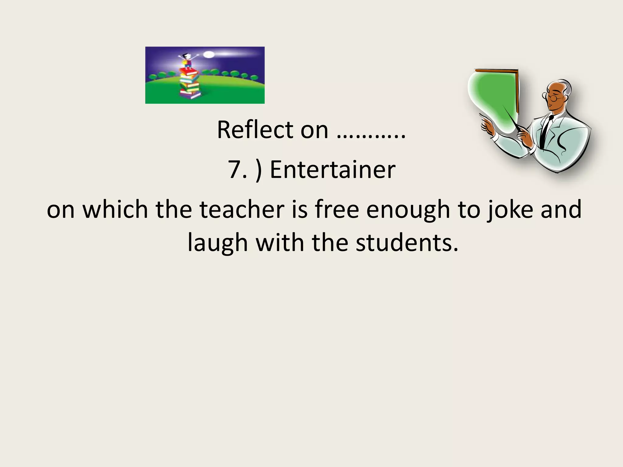 Reflect on ………..
                7. ) Entertainer
on which the teacher is free enough to joke and
            laugh with the students.
 
