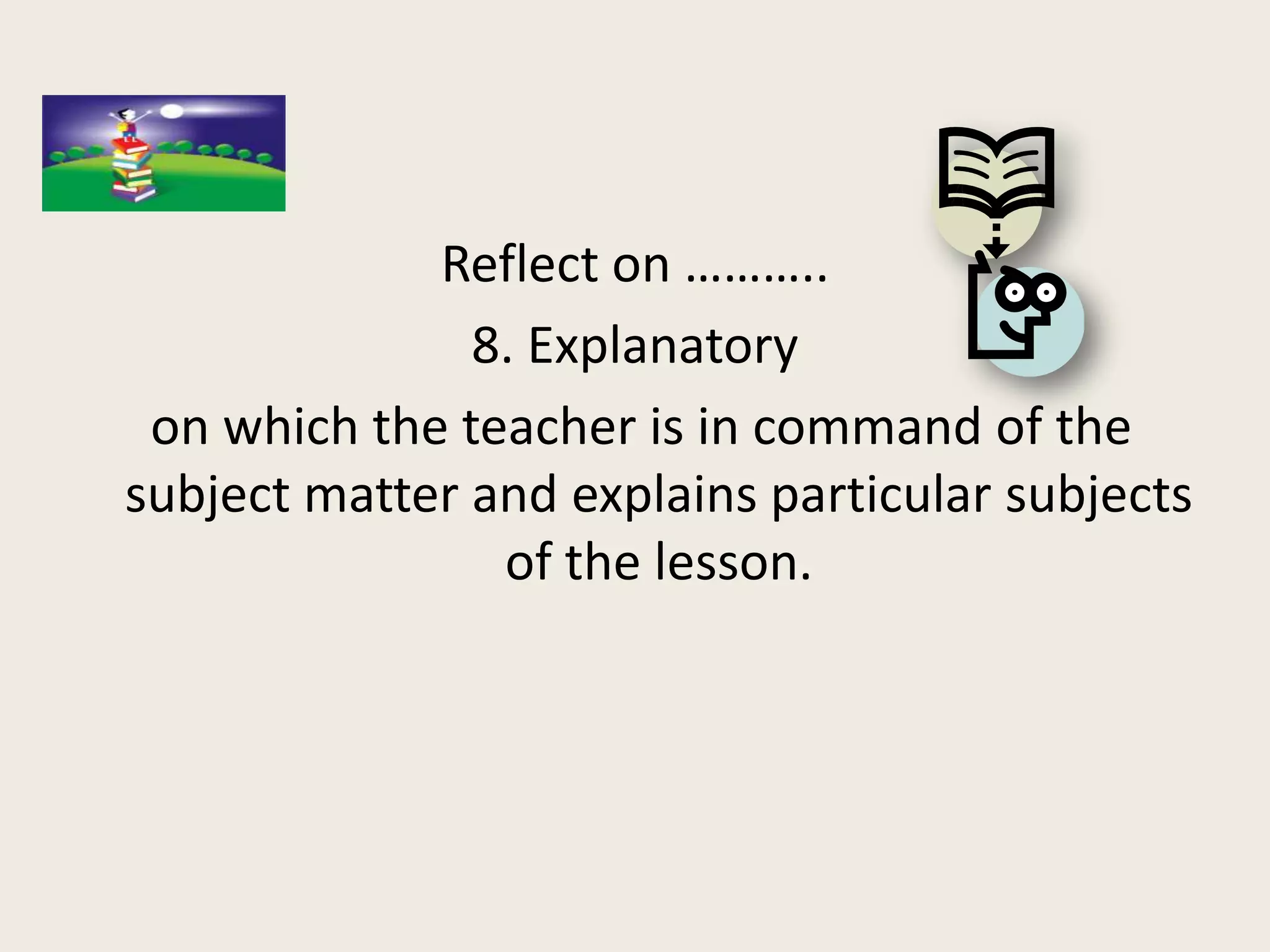 Reflect on ………..
               8. Explanatory
 on which the teacher is in command of the
subject matter and explains particular subjects
                of the lesson.
 