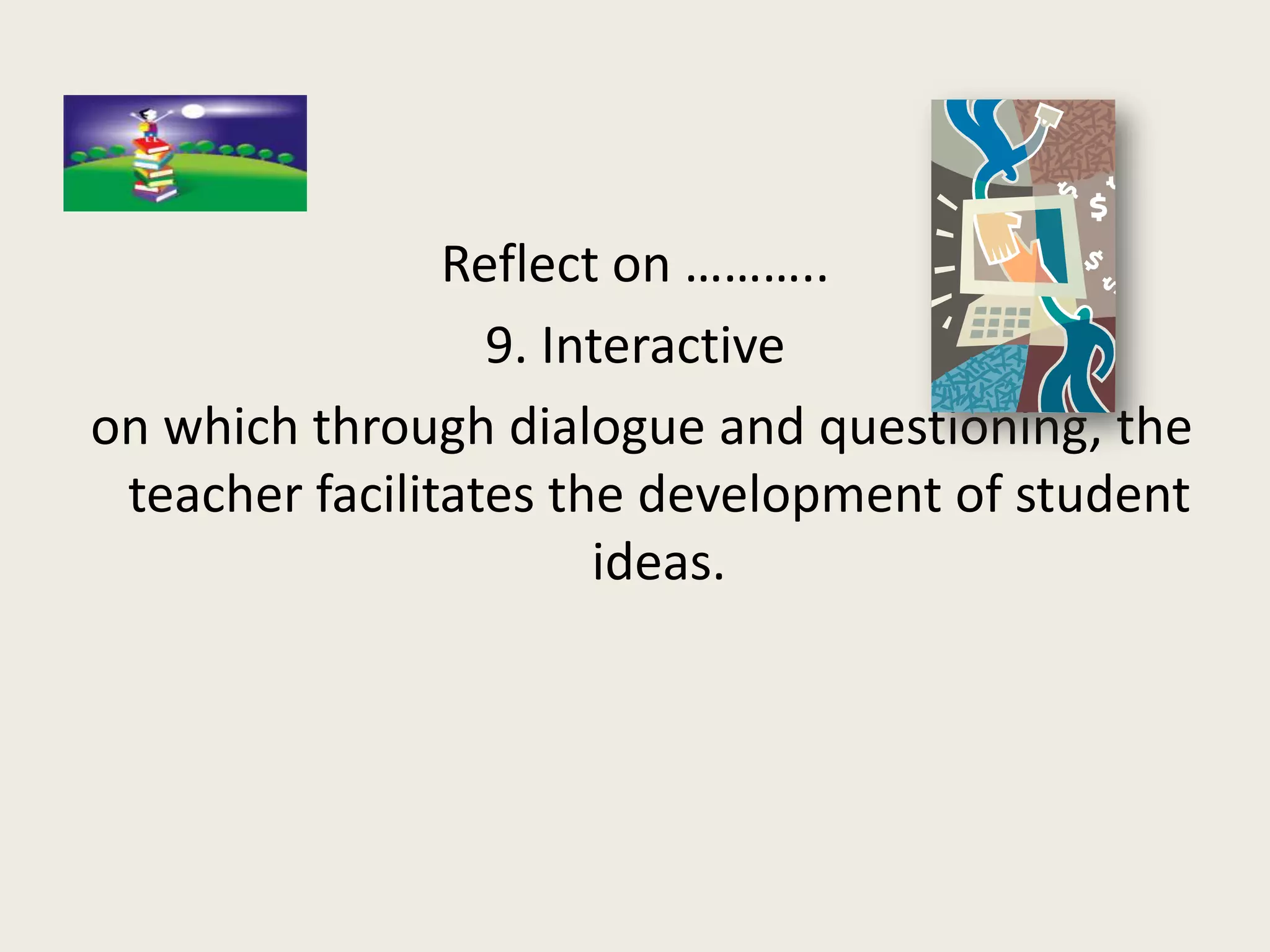 Reflect on ………..
                  9. Interactive
on which through dialogue and questioning, the
 teacher facilitates the development of student
                       ideas.
 