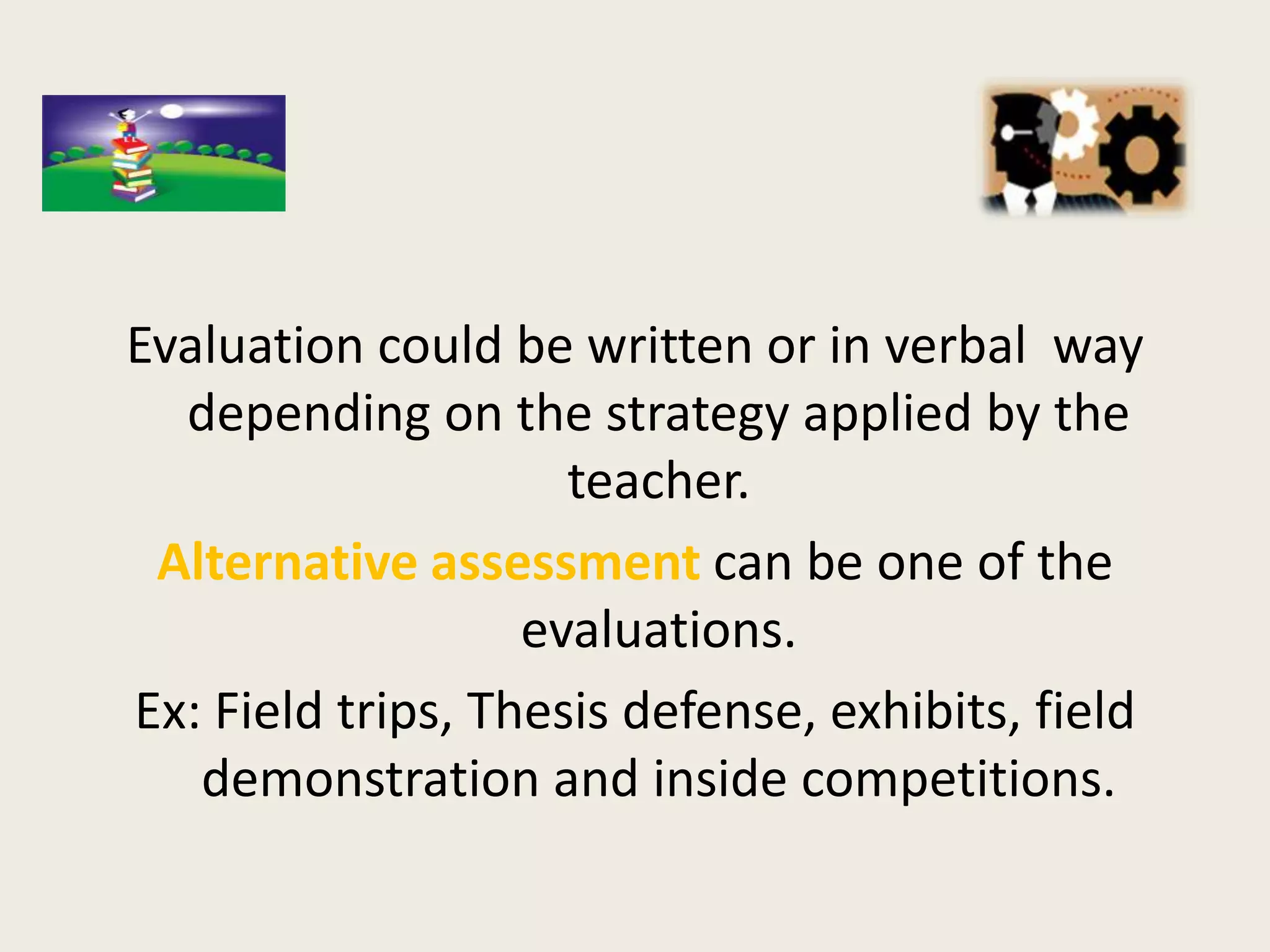 Evaluation could be written or in verbal way
  depending on the strategy applied by the
                     teacher.
 Alternative assessment can be one of the
                   evaluations.
Ex: Field trips, Thesis defense, exhibits, field
   demonstration and inside competitions.
 