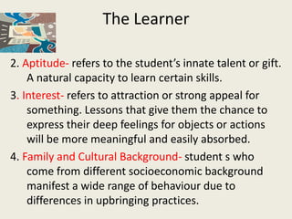 The Learner

2. Aptitude- refers to the student’s innate talent or gift.
    A natural capacity to learn certain skills.
3...