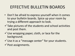 EFFECTIVE BULLETIN BOARDS
• Don’t be afraid to express yourself when it comes
  to your bulletin boards. Spice up your roo...