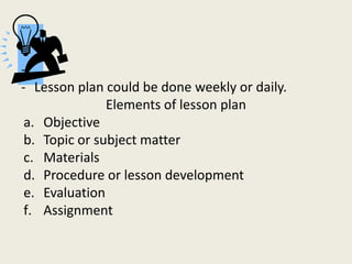 -
- Lesson plan could be done weekly or daily.
               Elements of lesson plan
 a. Objective
 b. Topic or subject m...