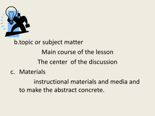 b.topic or subject matter
           Main course of the lesson
          The center of the discussion
c. Materials
       ...