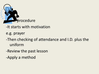 c. procedure
-It starts with motivation
e.g. prayer
-Then checking of attendance and I.D. plus the
   uniform
-Review the ...