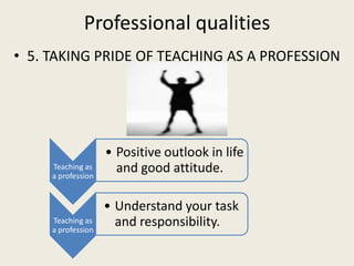 Professional qualities
• 5. TAKING PRIDE OF TEACHING AS A PROFESSION




                    • Positive outlook in life
  ...