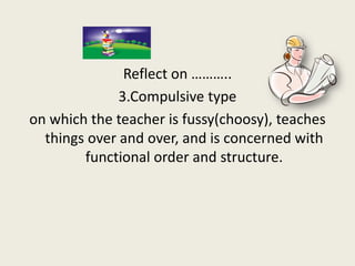 Reflect on ………..
              3.Compulsive type
on which the teacher is fussy(choosy), teaches
  things over and over, an...