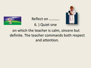 Reflect on ………..
                6. ) Quiet one
 on which the teacher is calm, sincere but
definite. The teacher commands ...