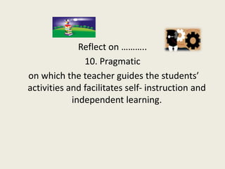 Reflect on ………..
               10. Pragmatic
on which the teacher guides the students’
activities and facilitates self- i...