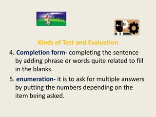 Kinds of Test and Evaluation
4. Completion form- completing the sentence
  by adding phrase or words quite related to fill...