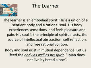 The Learner

The learner is an embodied spirit. He is a union of a
      sentient body and a rational soul. His body
   ex...