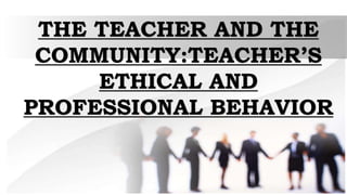 THE TEACHER AND THE
COMMUNITY:TEACHER’S
ETHICAL AND
PROFESSIONAL BEHAVIOR
 