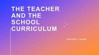 THE TEACHER
AND THE
SCHOOL
CURRICULUM
Laiza May A. Lampad
 