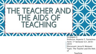 Subject: Advance Teaching
Strategies II
Professor: Ruperto T. Torrechiva
Term: 1st Semester S.Y. 2018-
2019
Discussant: Jessa B. Marquez
Topic: The Teacher and the Aids
of
Teaching
 