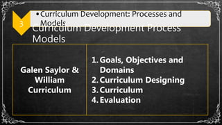 3
•Curriculum Development: Processes and
Models
Curriculum Development Process
Models
Galen Saylor &
William
Curriculum
1.Goals, Objectives and
Domains
2.Curriculum Designing
3.Curriculum
4.Evaluation
 
