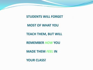 STUDENTS WILL FORGET

MOST OF WHAT YOU

TEACH THEM, BUT WILL

REMEMBER HOW YOU

MADE THEM FEEL IN

YOUR CLASS!
 