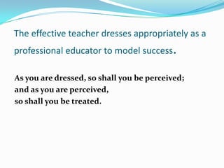 The effective teacher dresses appropriately as a
professional educator to model success.

As you are dressed, so shall you be perceived;
and as you are perceived,
so shall you be treated.
 