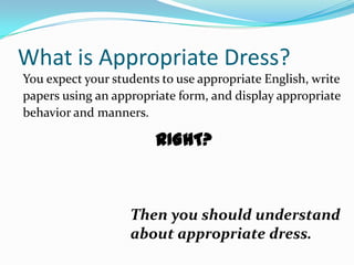 What is Appropriate Dress?
You expect your students to use appropriate English, write
papers using an appropriate form, and display appropriate
behavior and manners.

                        RIGHT?



                   Then you should understand
                   about appropriate dress.
 