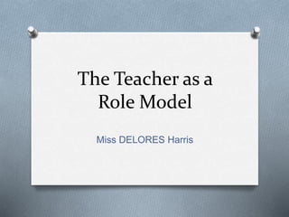 The Teacher as a 
Role Model 
Miss DELORES Harris 
 