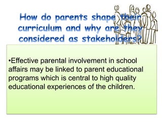•Effective parental involvement in school
affairs may be linked to parent educational
programs which is central to high quality
educational experiences of the children.
 