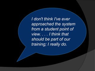 I don't think I've ever
approached the system
from a student point of
view. . . . I think that
should be part of our
training; I really do.
 