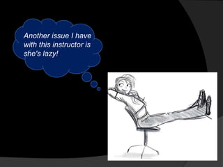 Another issue I have
with this instructor is
she's lazy!
 