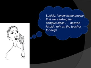 Luckily, I knew some people
that were taking her
campus class . . . heaven
forbid I rely on the teacher
for help!
 