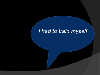 I had to train myself
 