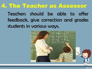 4. The Teacher as Assessor
Teachers should be able to offer
feedback, give correction and grades
students in various ways.
 