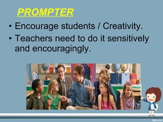 • Encourage students / Creativity.
• Teachers need to do it sensitively
and encouragingly.
PROMPTER
 
