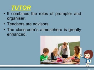 • It combines the roles of prompter and
organiser.
• Teachers are advisors.
• The classroom´s atmosphere is greatly
enhanced.
TUTOR
 