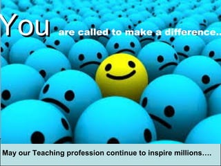 Dear Teachers let us make
every child in the class feel
that they are loved, cared and
wanted...
May our Teaching profession continue to inspire millions….
YouYou are called to make a difference…
 