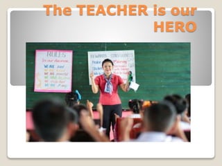 The TEACHER is our 
HERO 
 