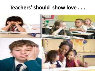 Teachers’ should show love . . .
 