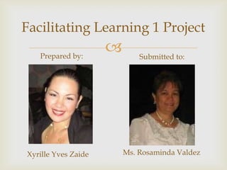 Facilitating Learning 1 Project
   Prepared by:
                            Submitted to:




Xyrille Yves Zaide       Ms. Rosaminda Valdez
 