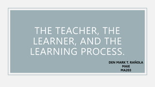 THE TEACHER, THE
LEARNER, AND THE
LEARNING PROCESS.
DEN MARK T. RAÑOLA
MAIE
MA203
 