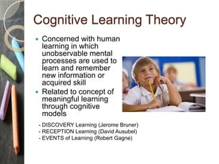 Cognitive Learning Theory
 Concerned with human
learning in which
unobservable mental
processes are used to
learn and rem...