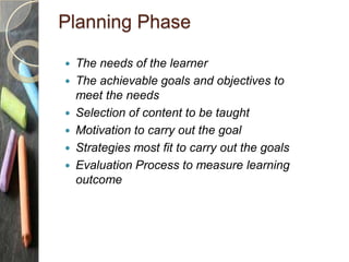 Planning Phase
 The needs of the learner
 The achievable goals and objectives to
meet the needs
 Selection of content t...
