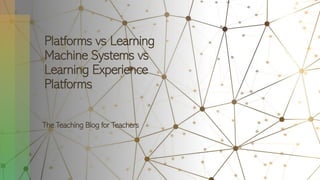 Platforms vs Learning
Machine Systems vs
Learning Experience
Platforms
The Teaching Blog for Teachers
 