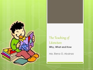 The Teaching of
Literature
Why, What and How
Ma. Elena O. Abainza
 
