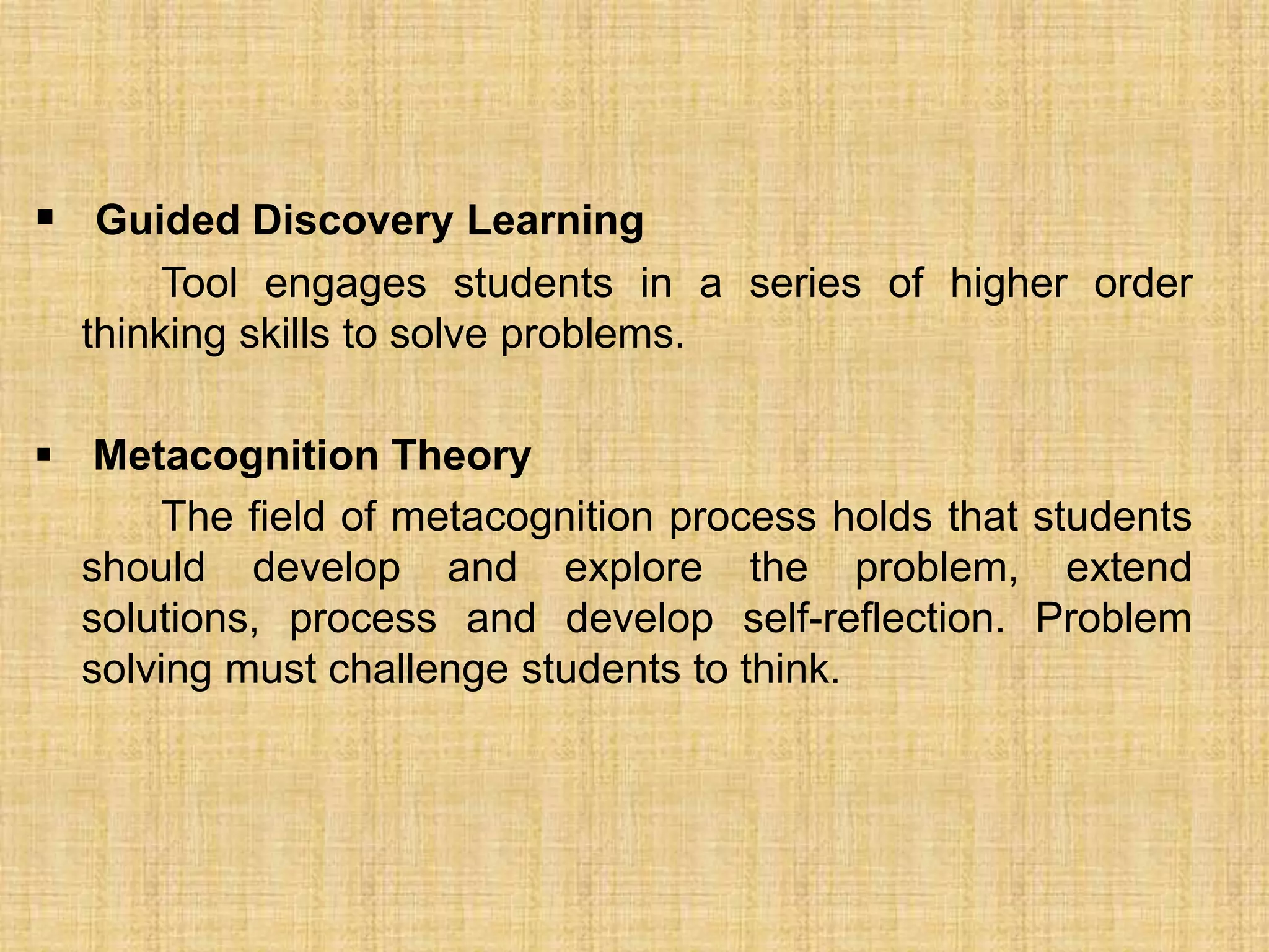  Guided Discovery Learning
       Tool engages students in a series of higher order
  thinking skills to solve problems.

 Metacognition Theory
      The field of metacognition process holds that students
  should develop and explore the problem, extend
  solutions, process and develop self-reflection. Problem
  solving must challenge students to think.
 