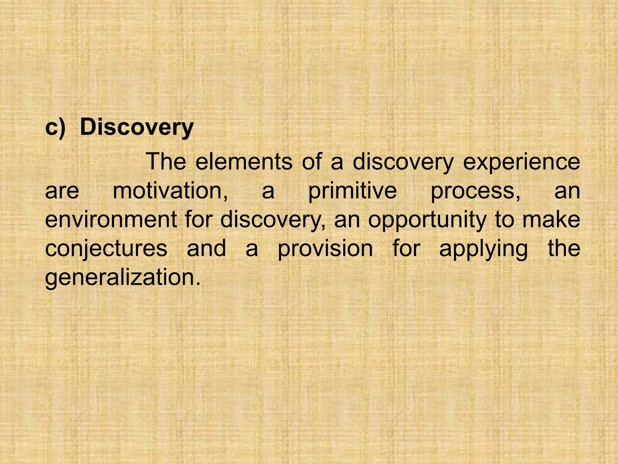 c) Discovery
         The elements of a discovery experience
are motivation, a primitive process, an
environment for discovery, an opportunity to make
conjectures and a provision for applying the
generalization.
 