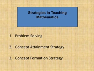 Strategies in Teaching
               Mathematics




1. Problem Solving

2. Concept Attainment Strategy

3. Concept Formation Strategy
 