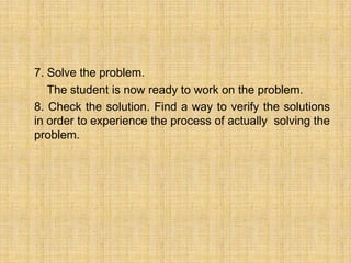 7. Solve the problem.
   The student is now ready to work on the problem.
8. Check the solution. Find a way to verify the solutions
in order to experience the process of actually solving the
problem.
 