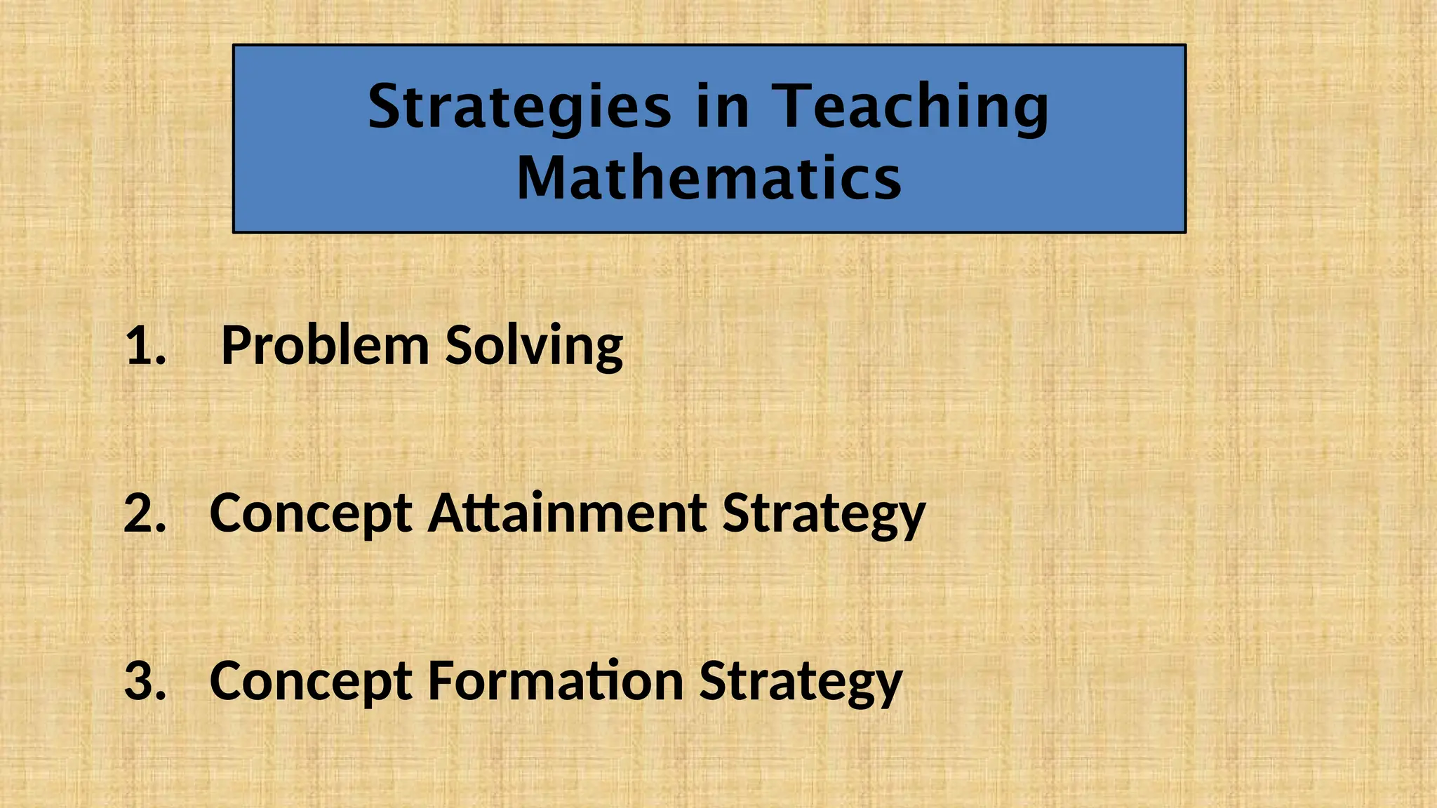 1. Problem Solving
2. Concept Attainment Strategy
3. Concept Formation Strategy
Strategies in Teaching
Mathematics
 