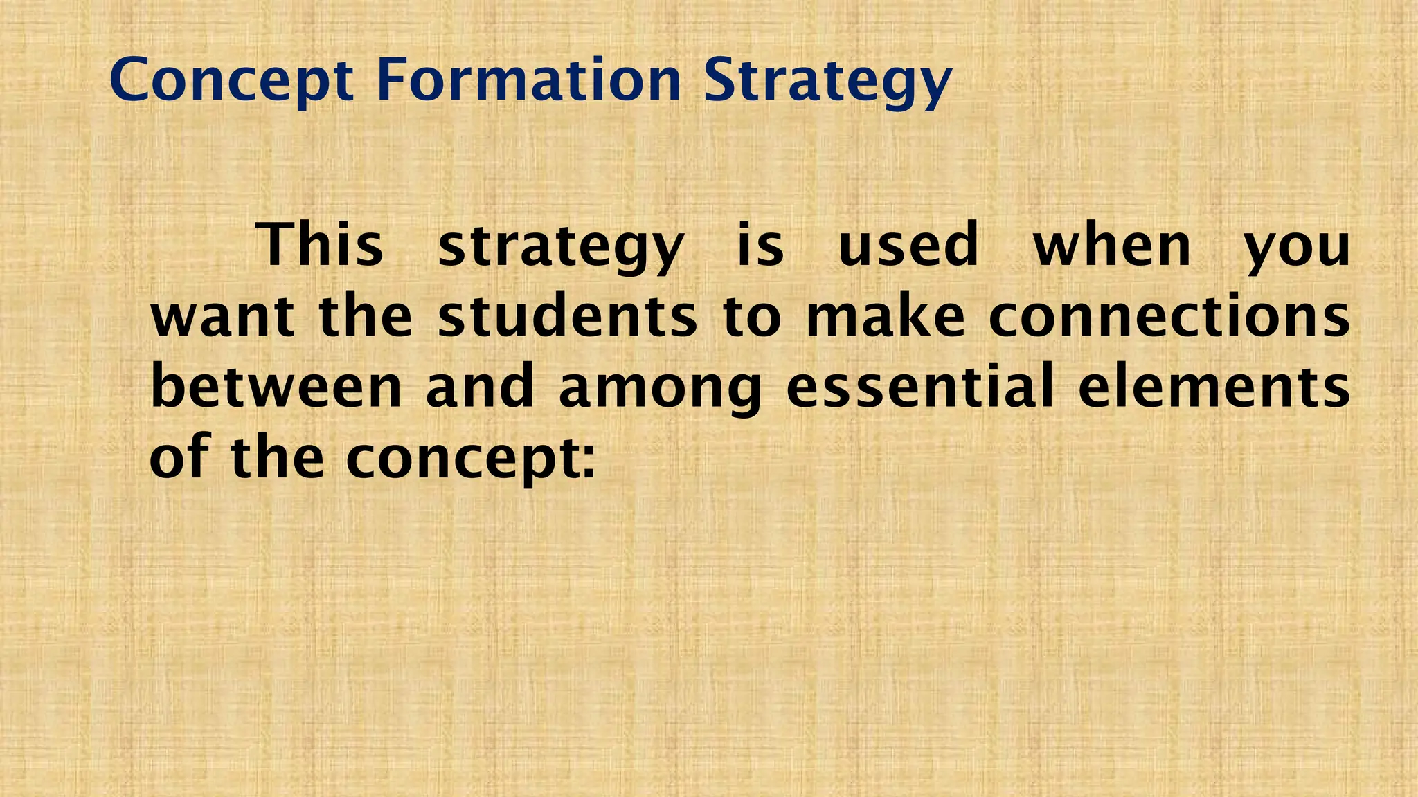 Concept Formation Strategy
This strategy is used when you
want the students to make connections
between and among essential elements
of the concept:
 
