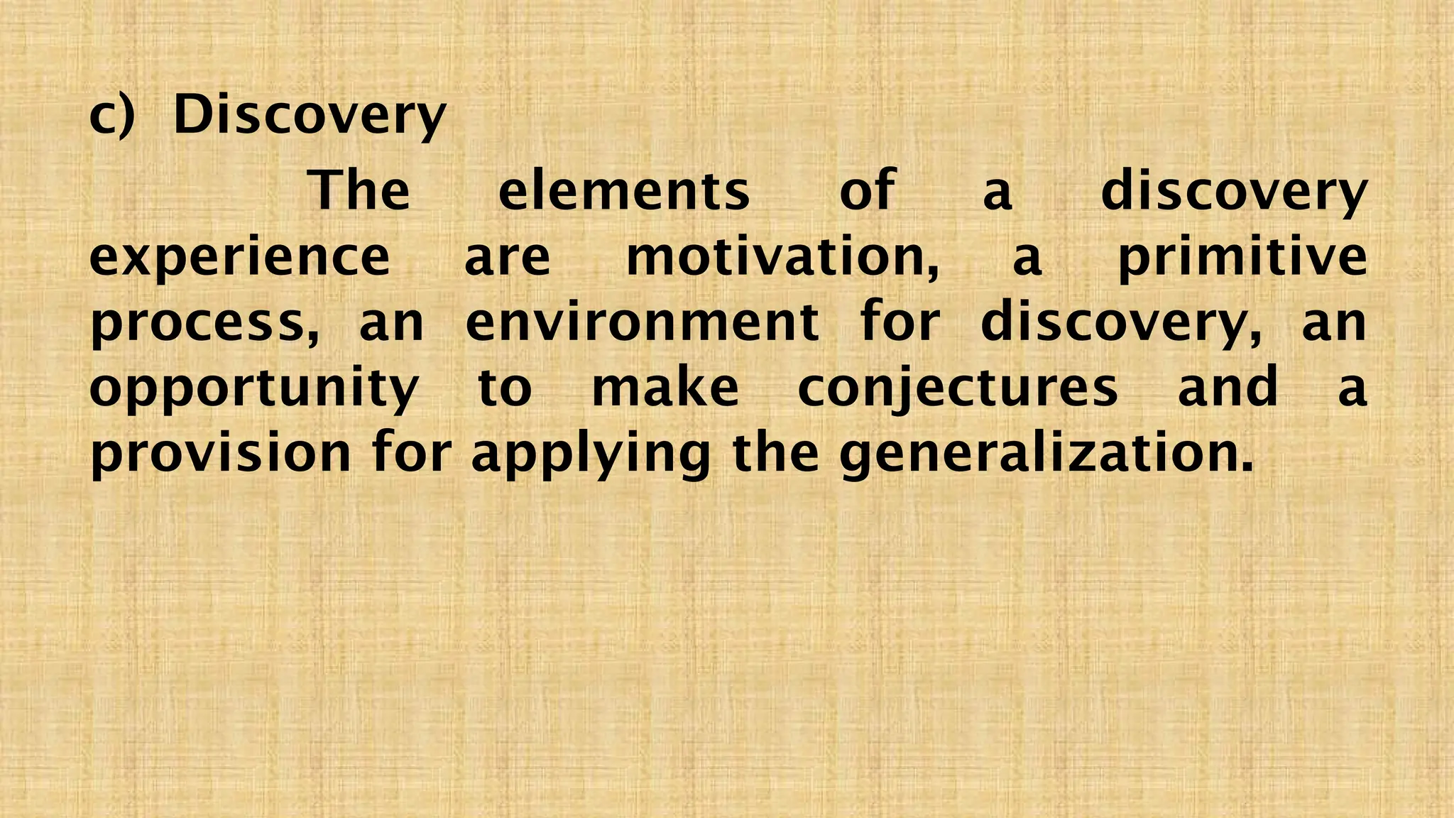 c) Discovery
The elements of a discovery
experience are motivation, a primitive
process, an environment for discovery, an
opportunity to make conjectures and a
provision for applying the generalization.
 